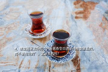 4、朋友圈里流傳的“只有醬香型白酒是純糧食釀造的，而不是勾兌的”，這是真的嗎？