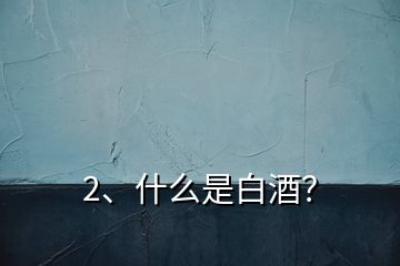 2、什么是白酒？