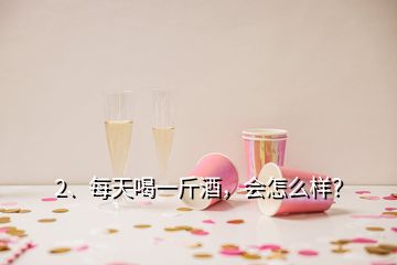 2、每天喝一斤酒，會(huì)怎么樣？