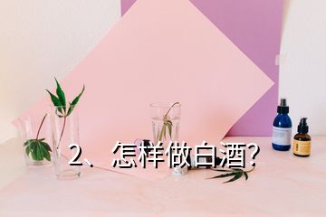 2、怎樣做白酒？