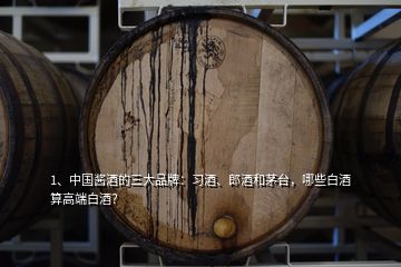 1、中國醬酒的三大品牌：習(xí)酒、郎酒和茅臺，哪些白酒算高端白酒？