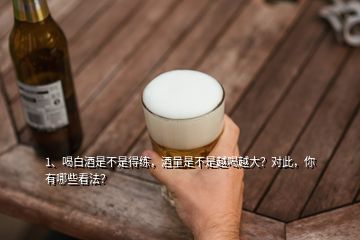 1、喝白酒是不是得練，酒量是不是越喝越大？對(duì)此，你有哪些看法？