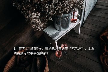 1、在老上海的時(shí)候，喝酒總習(xí)慣說成“吃老酒”，上海的白酒發(fā)展史是怎樣的？