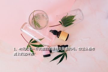 1、40元左右一斤的散白酒是糧食釀造的嗎，你怎么看市面上的這種酒？