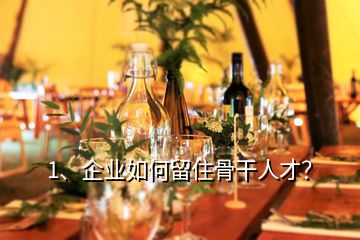 1、企業(yè)如何留住骨干人才？