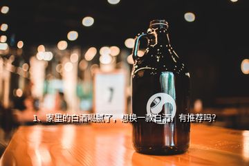 1、家里的白酒喝膩了，想換一款白酒，有推薦嗎？