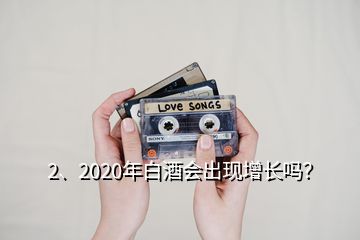 2、2020年白酒會出現(xiàn)增長嗎？