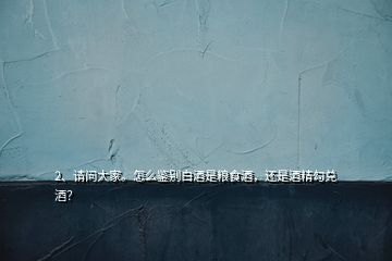 2、請(qǐng)問大家。怎么鑒別白酒是糧食酒，還是酒精勾兌酒？