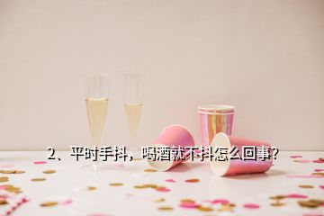 2、平時手抖，喝酒就不抖怎么回事？