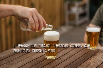 1、傳統(tǒng)釀制白酒（固態(tài)酒）與新型白酒（固液酒，食用酒精勾兌酒）口感有什么不同？