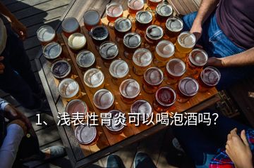 1、淺表性胃炎可以喝泡酒嗎？