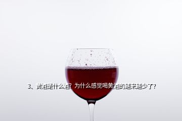 3、黃酒是什么酒？為什么感覺(jué)喝黃酒的越來(lái)越少了？