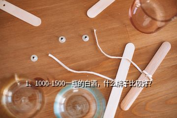 1、1000-1500一瓶的白酒，什么牌子比較好？