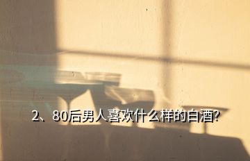 2、80后男人喜歡什么樣的白酒？