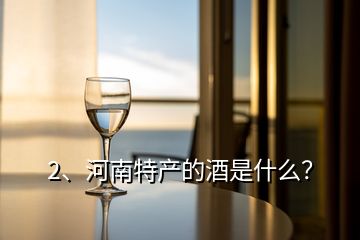 2、河南特產(chǎn)的酒是什么？