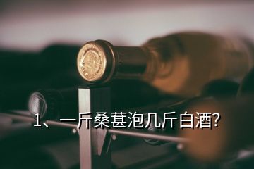 1、一斤桑葚泡幾斤白酒？