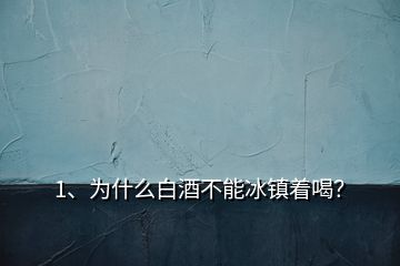 1、為什么白酒不能冰鎮(zhèn)著喝？