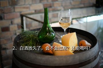 2、白酒放久了，會不會過期？還能喝嗎？