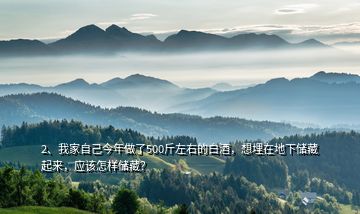 2、我家自己今年做了500斤左右的白酒，想埋在地下儲(chǔ)藏起來(lái)，應(yīng)該怎樣儲(chǔ)藏？