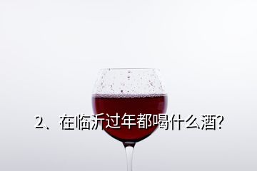 2、在臨沂過年都喝什么酒？