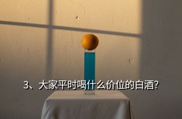 3、大家平時喝什么價位的白酒？