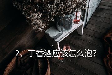 2、丁香酒應(yīng)該怎么泡？