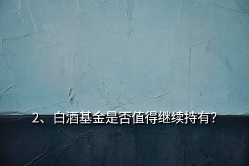 2、白酒基金是否值得繼續(xù)持有？