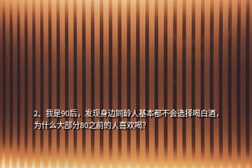 2、我是90后，發(fā)現(xiàn)身邊同齡人基本都不會(huì)選擇喝白酒，為什么大部分80之前的人喜歡喝？