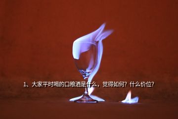 1、大家平時(shí)喝的口糧酒是什么，覺(jué)得如何？什么價(jià)位？