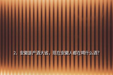 2、安徽是產(chǎn)酒大省，現(xiàn)在安徽人都在喝什么酒？