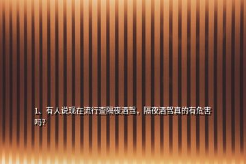 1、有人說現(xiàn)在流行查隔夜酒駕，隔夜酒駕真的有危害嗎？