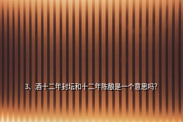 3、酒十二年封壇和十二年陳釀是一個意思嗎？