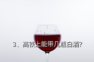 3、高鐵上能帶幾瓶白酒？