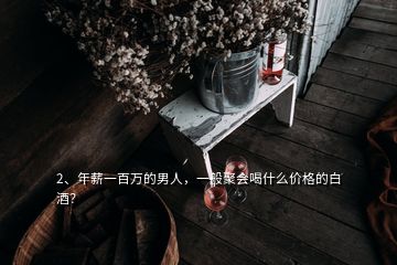 2、年薪一百萬的男人，一般聚會喝什么價格的白酒？