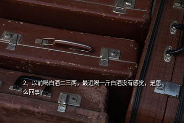 2、以前喝白酒二三兩，最近喝一斤白酒沒(méi)有感覺(jué)，是怎么回事？