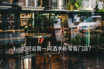 3、如何運(yùn)營一間酒水新零售門店？