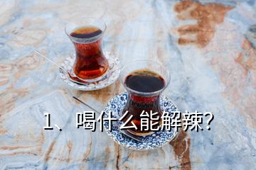 1、喝什么能解辣？