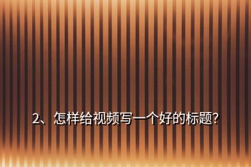 2、怎樣給視頻寫一個好的標(biāo)題？