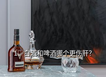 1、白酒和啤酒哪個更傷肝？