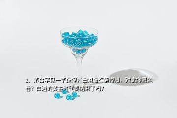 2、茅臺罕見一字跌停，白酒股行情慘烈，對此你怎么看？白酒的黃金時代要結(jié)束了嗎？