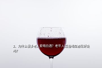 2、為什么很多老人愛喝白酒？老年人適當(dāng)喝白酒有好處嗎？