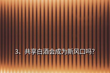 3、共享白酒會(huì)成為新風(fēng)口嗎？