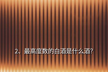 2、最高度數(shù)的白酒是什么酒？