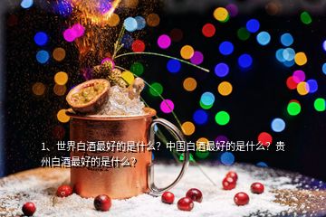 1、世界白酒最好的是什么？中國白酒最好的是什么？貴州白酒最好的是什么？