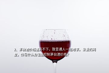 2、茅臺(tái)酒價(jià)格居高不下，致普通人一瓶難求。親愛的網(wǎng)友，你有什么辦法能控制茅臺(tái)酒價(jià)格？