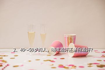 2、40～50歲的人，喝啤酒好還是白酒好？