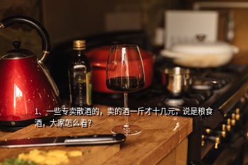 1、一些專賣散酒的，賣的酒一斤才十幾元，說是糧食酒，大家怎么看？