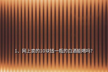 1、網(wǎng)上賣的10塊錢一瓶的白酒能喝嗎？