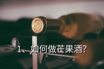 1、如何做芒果酒？