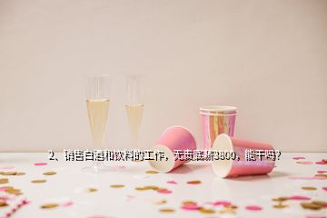 2、銷(xiāo)售白酒和飲料的工作，無(wú)責(zé)底薪3800，能干嗎？